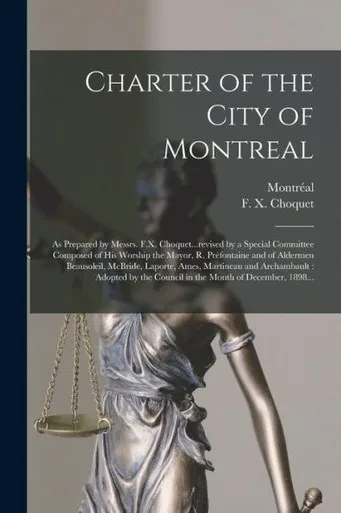 Charter of the City of Montreal [microform]: as Prepared by Messrs. F.X. Choquet...revised by a Special Committee Composed of His Worship the Mayor, ... Ames, Martineau and Archambault: Adopted...