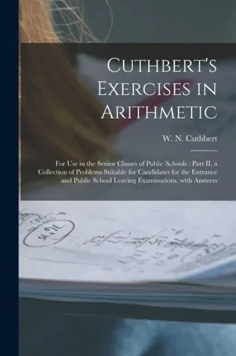 Cuthbert's Exercises in Arithmetic [microform]: for Use in the Senior Classes of Public Schools: Part II, a Collection of Problems Suitable for ... School Leaving Examinations, With Answers
