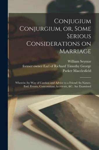 Conjugium Conjurgium, or, Some Serious Considerations on Marriage: Wherein (by Way of Caution and Advice to a Friend) Its Nature, End, Events, Concomitant Accidents, &c. Are Examined