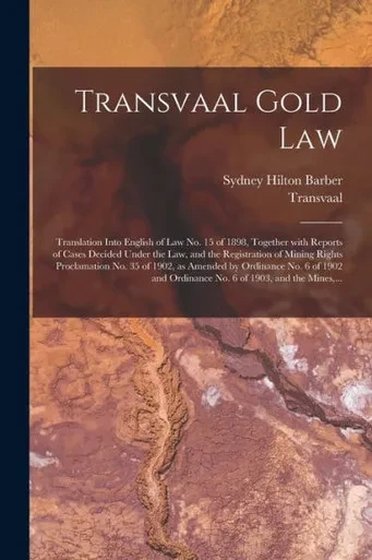 Transvaal Gold Law: Translation Into English of Law No. 15 of 1898, Together With Reports of Cases Decided Under the Law, and the Registration of ... No. 6 of 1902 and Ordinance No. 6 Of...