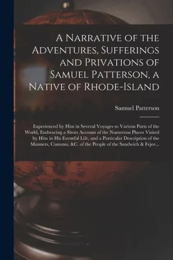 A Narrative of the Adventures, Sufferings and Privations of Samuel Patterson, a Native of Rhode-Island [microform]: Experienced by Him in Several ... of the Numerous Places Visited by Him In...