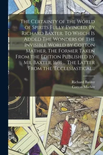 The Certainty of the World of Spirits Fully Evinced. By Richard Baxter. To Which is Added The Wonders of the Invisible World by Cotton Mather. The ... ... The Latter From the 'Ecclesiastical...
