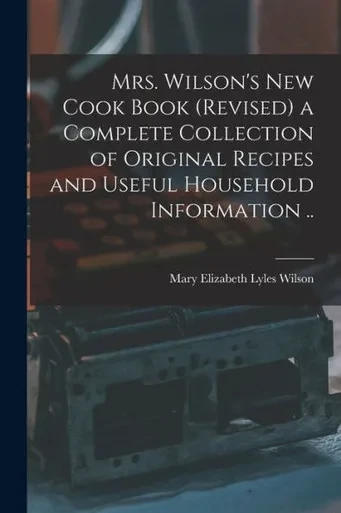 Mrs. Wilson's new Cook Book (revised) a Complete Collection of Original Recipes and Useful Household Information ..