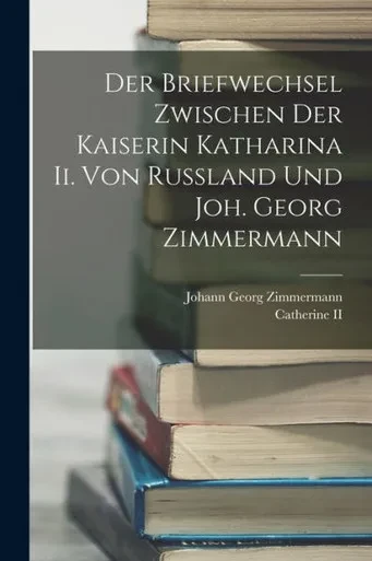 Der Briefwechsel Zwischen Der Kaiserin Katharina Ii. Von Russland Und Joh. Georg Zimmermann (French Edition)