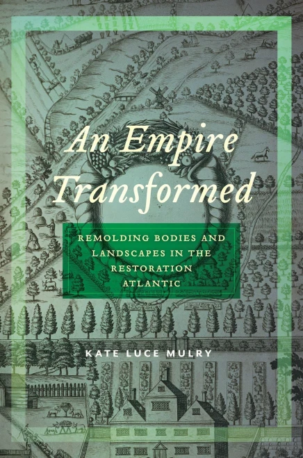 An Empire Transformed: Remolding Bodies and Landscapes in the Restoration Atlantic (Early American Places, 18)