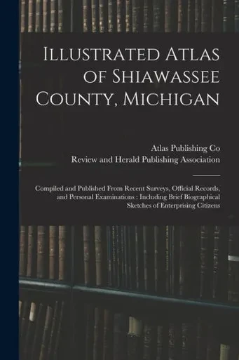 Illustrated Atlas of Shiawassee County, Michigan: Compiled and Published From Recent Surveys, Official Records, and Personal Examinations: Including ... Sketches of Enterprising Citizens