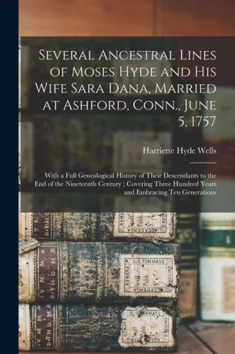 Several Ancestral Lines of Moses Hyde and His Wife Sara Dana, Married at Ashford, Conn., June 5, 1757: With a Full Genealogical History of Their ... Hundred Years and Embracing Ten Generations
