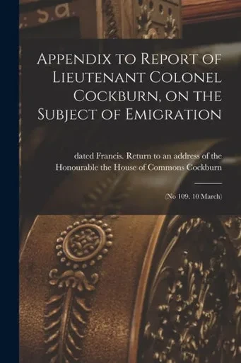 Appendix to Report of Lieutenant Colonel Cockburn, on the Subject of Emigration [microform]: (No 109. 10 March)