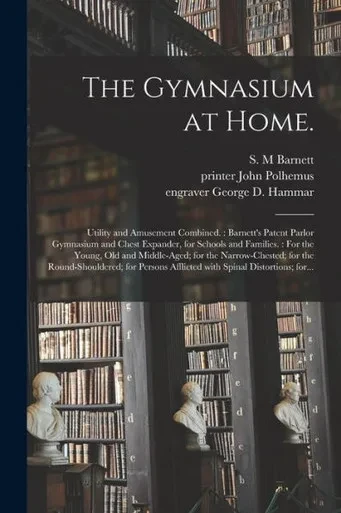 The Gymnasium at Home.: Utility and Amusement Combined.: Barnett's Patent Parlor Gymnasium and Chest Expander, for Schools and Families.: For the ... Round-shouldered; for Persons Afflicted...