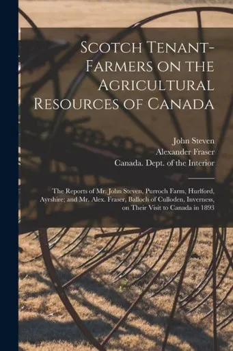 Scotch Tenant-farmers on the Agricultural Resources of Canada [microform]: the Reports of Mr. John Steven, Purroch Farm, Hurlford, Ayrshire; and Mr. ... Inverness, on Their Visit to Canada in 1893
