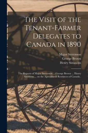 The Visit of the Tenant-farmer Delegates to Canada in 1890 [microform]: the Reports of Major Stevenson ... George Brown ... Henry Simmons ... on the Agricultural Resources of Canada .