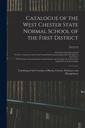 Catalogue of the West Chester State Normal School of the First District: Consisting of the Counties of Bucks, Chester, Delaware and Montgomery; 1912/13
