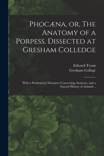 Phocµna, or, The Anatomy of a Porpess, Dissected at Gresham Colledge: With a Prµliminary Discourse Concerning Anatomy, and a Natural History of Animals ..