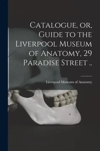 Catalogue, or, Guide to the Liverpool Museum of Anatomy, 29 Paradise Street ..