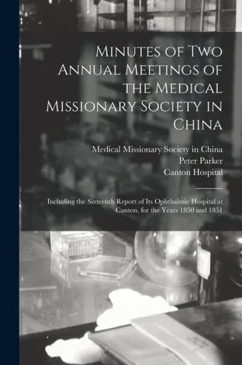 Minutes of Two Annual Meetings of the Medical Missionary Society in China; Including the Sixteenth Report of Its Ophthalmic Hospital at Canton, for the Years 1850 and 1851