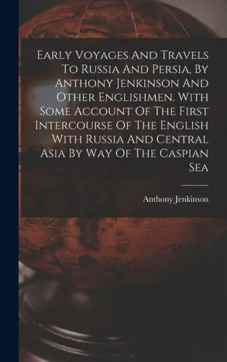 Early Voyages And Travels To Russia And Persia, By Anthony Jenkinson And Other Englishmen. With Some Account Of The First Intercourse Of The English ... And Central Asia By Way Of The Caspian Sea