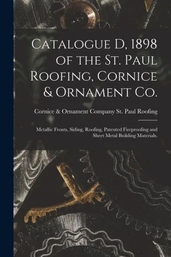 Catalogue D, 1898 of the St. Paul Roofing, Cornice & Ornament Co.: Metallic Fronts, Siding, Roofing, Patented Fireproofing and Sheet Metal Building Materials.