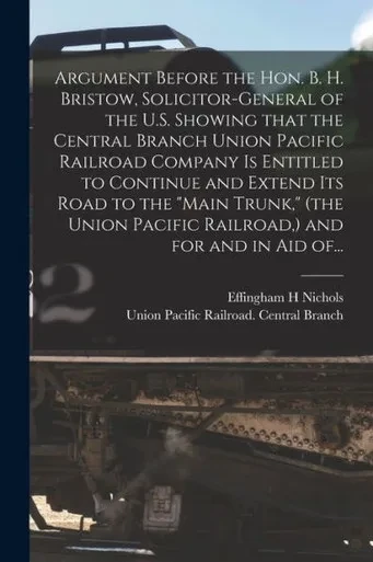 Argument Before the Hon. B. H. Bristow, Solicitor-general of the U.S. Showing That the Central Branch Union Pacific Railroad Company is Entitled to ... Pacific Railroad, ) and for and in Aid Of...