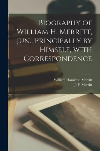 Biography of William H. Merritt, Jun., Principally by Himself, With Correspondence [microform]