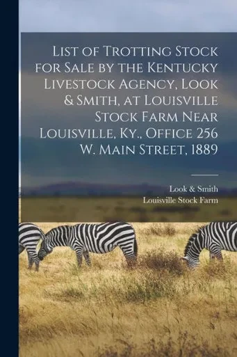 List of Trotting Stock for Sale by the Kentucky Livestock Agency, Look & Smith, at Louisville Stock Farm Near Louisville, Ky., Office 256 W. Main Street, 1889