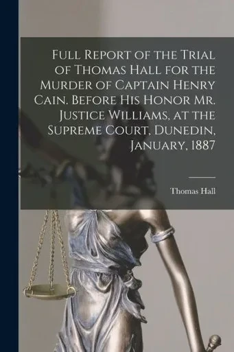 Full Report of the Trial of Thomas Hall for the Murder of Captain Henry Cain. Before His Honor Mr. Justice Williams, at the Supreme Court, Dunedin, January, 1887
