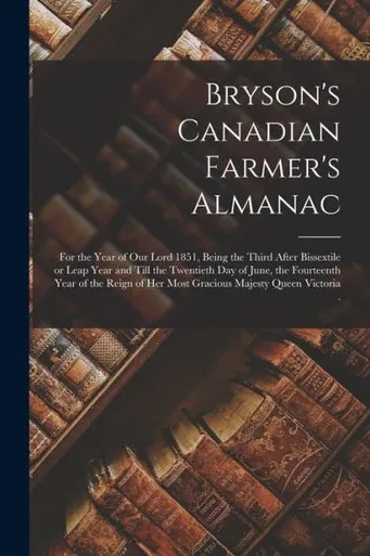 Bryson's Canadian Farmer's Almanac [microform]: for the Year of Our Lord 1851, Being the Third After Bissextile or Leap Year and Till the Twentieth ... of Her Most Gracious Majesty Queen Victoria .