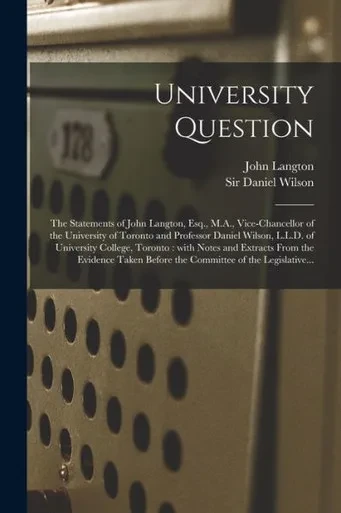 University Question [microform]: the Statements of John Langton, Esq., M.A., Vice-chancellor of the University of Toronto and Professor Daniel Wilson, ... From the Evidence Taken Before The...