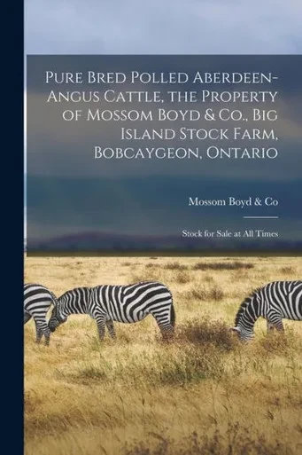 Pure Bred Polled Aberdeen-Angus Cattle, the Property of Mossom Boyd & Co., Big Island Stock Farm, Bobcaygeon, Ontario [microform]: Stock for Sale at All Times