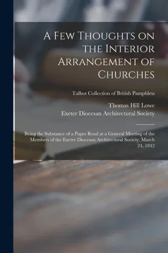 A Few Thoughts on the Interior Arrangement of Churches: Being the Substance of a Paper Read at a General Meeting of the Members of the Exeter Diocesan ... 1842; Talbot Collection of British Pamphlets