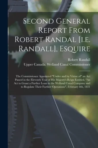 Second General Report From Robert Randal [i.e. Randall], Esquire [microform]: the Commissioner Appointed under and by Virtue of an Act Passed in the ... Grant a Further Loan to the Welland Canal...