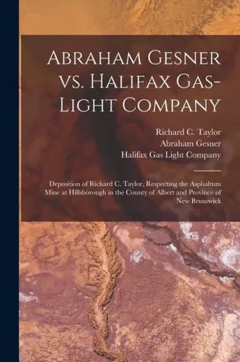 Abraham Gesner Vs. Halifax Gas-Light Company [microform]: Deposition of Richard C. Taylor, Respecting the Asphaltum Mine at Hillsborough in the County of Albert and Province of New Brunswick