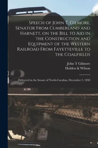 Speech of John T. Gilmore, Senator From Cumberland and Harnett, on the Bill to Aid in the Construction and Equipment of the Western Railroad From ... Senate of North-Carolina, December 2, 1858