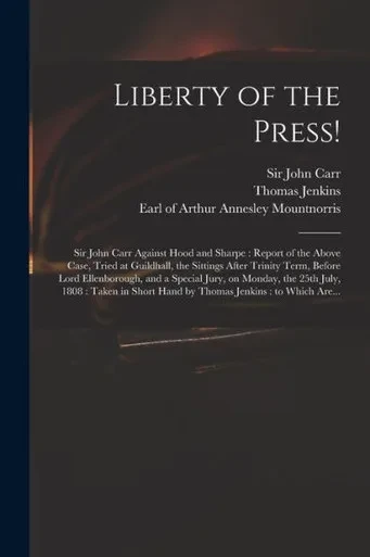 Liberty of the Press!: Sir John Carr Against Hood and Sharpe: Report of the Above Case, Tried at Guildhall, the Sittings After Trinity Term, Before ... July, 1808: Taken in Short Hand by Thomas...
