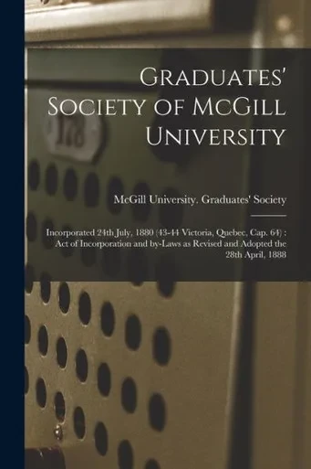 Graduates' Society of McGill University [microform]: Incorporated 24th July, 1880 (43-44 Victoria, Quebec, Cap. 64): Act of Incorporation and By-laws as Revised and Adopted the 28th April, 1888