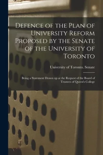 Defence of the Plan of University Reform Proposed by the Senate of the University of Toronto [microform]: Being a Statement Drawn up at the Request of the Board of Trustees of Queen's College
