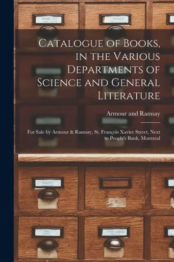 Catalogue of Books, in the Various Departments of Science and General Literature [microform]: for Sale by Armour & Ramsay, St. Fran?ois Xavier Street, Next to People's Bank, Montreal