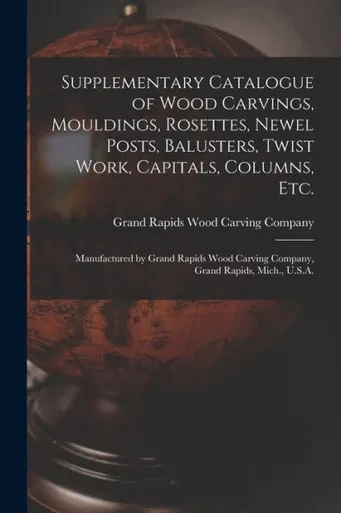Supplementary Catalogue of Wood Carvings, Mouldings, Rosettes, Newel Posts, Balusters, Twist Work, Capitals, Columns, Etc.: Manufactured by Grand ... Carving Company, Grand Rapids, Mich., U.S.A.