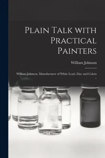 Plain Talk With Practical Painters [microform]: William Johnson, Manufacturer of White Lead, Zinc and Colors ..