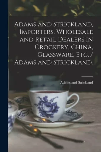 Adams and Strickland, Importers, Wholesale and Retail Dealers in Crockery, China, Glassware, Etc. / Adams and Strickland.