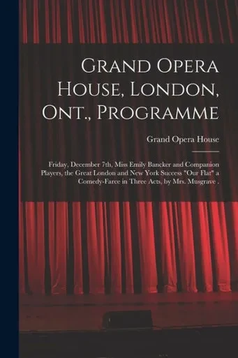 Grand Opera House, London, Ont., Programme [microform]: Friday, December 7th, Miss Emily Bancker and Companion Players, the Great London and New York ... in Three Acts, by Mrs. Musgrave .