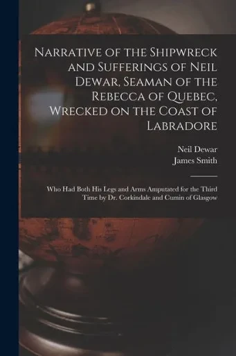 Narrative of the Shipwreck and Sufferings of Neil Dewar, Seaman of the Rebecca of Quebec, Wrecked on the Coast of Labradore [microform]: Who Had Both ... Time by Dr. Corkindale and Cumin of Glasgow