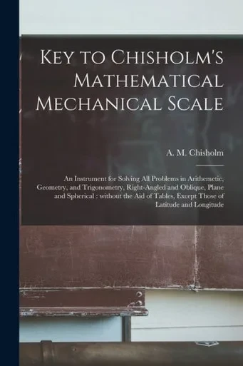 Key to Chisholm's Mathematical Mechanical Scale [microform]: an Instrument for Solving All Problems in Arithemetic, Geometry, and Trigonometry, ... of Tables, Except Those of Latitude And...
