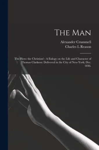 The Man: the Hero: the Christian!: A Eulogy on the Life and Character of Thomas Clarkson: Delivered in the City of New-York; Dec. 1846.