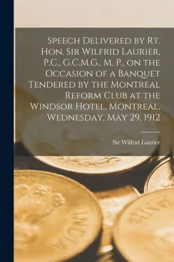 Speech Delivered by Rt. Hon. Sir Wilfrid Laurier, P.C., G.C.M.G., M. P., on the Occasion of a Banquet Tendered by the Montreal Reform Club at the ... Montreal, Wednesday, May 29, 1912 [microform]