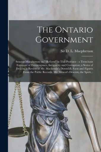 The Ontario Government [microform]: Senator Macpherson on Reform in This Province: a Trenchant Exposure of Extravagance, Incapacity and Corruption; a ... Facts and Figures From the Public...