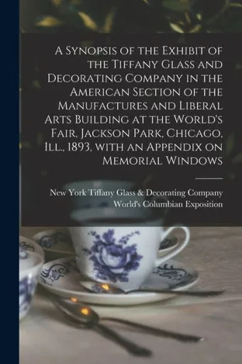 A Synopsis of the Exhibit of the Tiffany Glass and Decorating Company in the American Section of the Manufactures and Liberal Arts Building at the ... 1893, With an Appendix on Memorial Windows