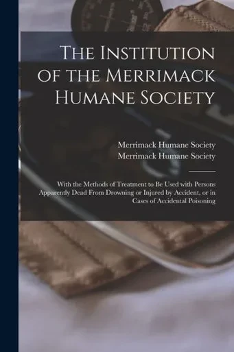 The Institution of the Merrimack Humane Society: With the Methods of Treatment to Be Used With Persons Apparently Dead From Drowning or Injured by Accident, or in Cases of Accidental Poisoning