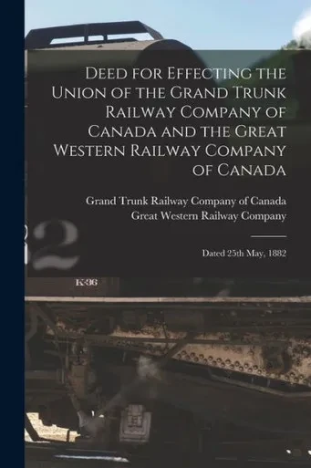 Deed for Effecting the Union of the Grand Trunk Railway Company of Canada and the Great Western Railway Company of Canada [microform]: Dated 25th May, 1882