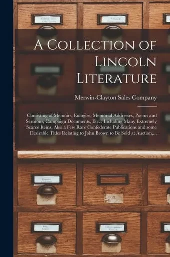 A Collection of Lincoln Literature: Consisting of Memoirs, Eulogies, Memorial Addresses, Poems and Sermons, Campaign Documents, Etc.: Including Many ... and Some Desirable Titles Relating...