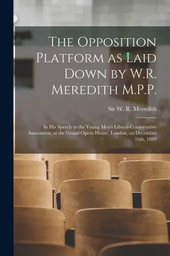The Opposition Platform as Laid Down by W.R. Meredith M.P.P. [microform]: in His Speech to the Young Men's Liberal-Conservative Association, at the Grand Opera House, London, on December 16th, 1889